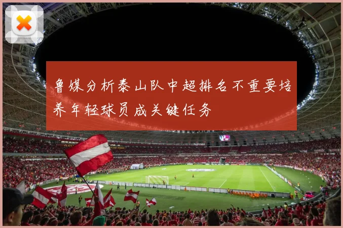 鲁媒分析泰山队中超排名不重要培养年轻球员成关键任务
