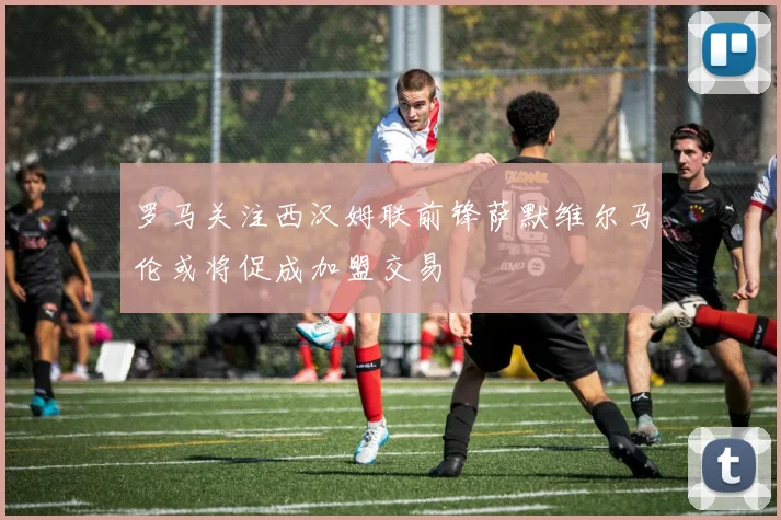 罗马关注西汉姆联前锋萨默维尔马伦或将促成加盟交易