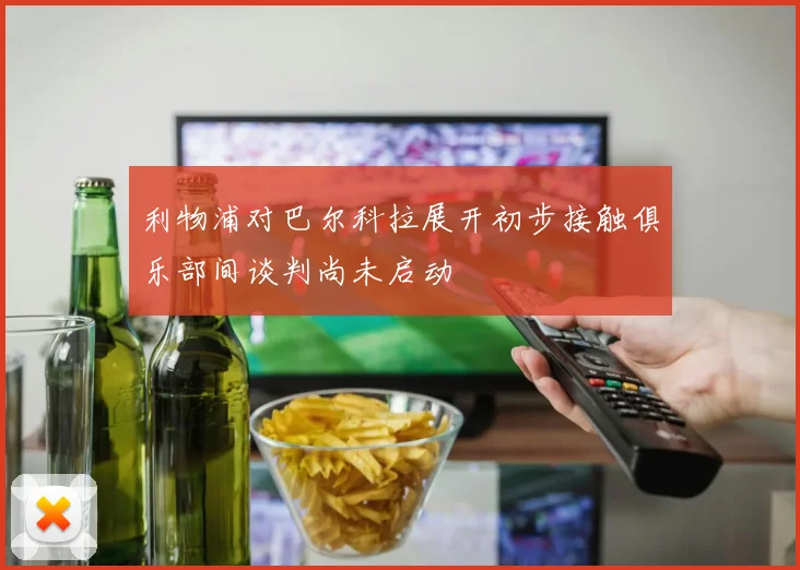 利物浦对巴尔科拉展开初步接触俱乐部间谈判尚未启动