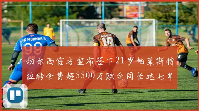 切尔西官方宣布签下21岁帕莱斯特拉转会费超5500万欧合同长达七年