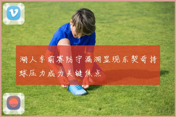 湖人季前赛防守漏洞显现东契奇持球压力成为关键焦点