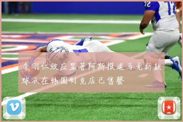 李刚仁效应显著阿斯报道马竞新款球衣在韩国耐克店已售罄