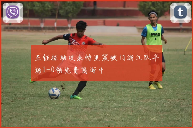 王钰栋助攻米特里策破门浙江队半场1-0领先青岛海牛