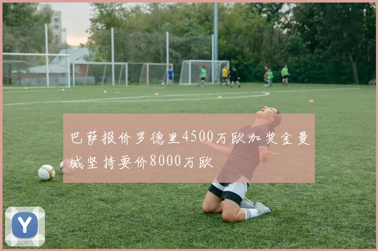 巴萨报价罗德里4500万欧加奖金曼城坚持要价8000万欧