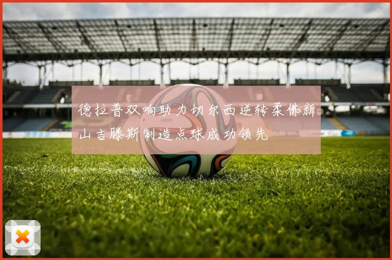 德拉普双响助力切尔西逆转柔佛新山吉滕斯制造点球成功领先