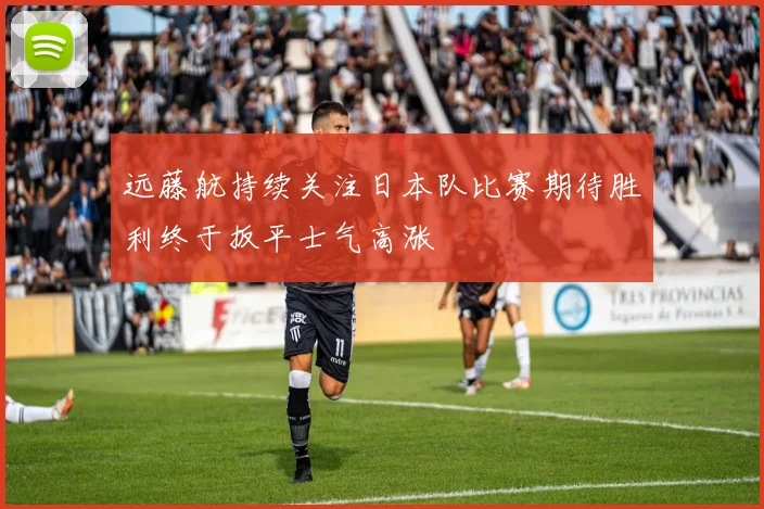 远藤航持续关注日本队比赛期待胜利终于扳平士气高涨