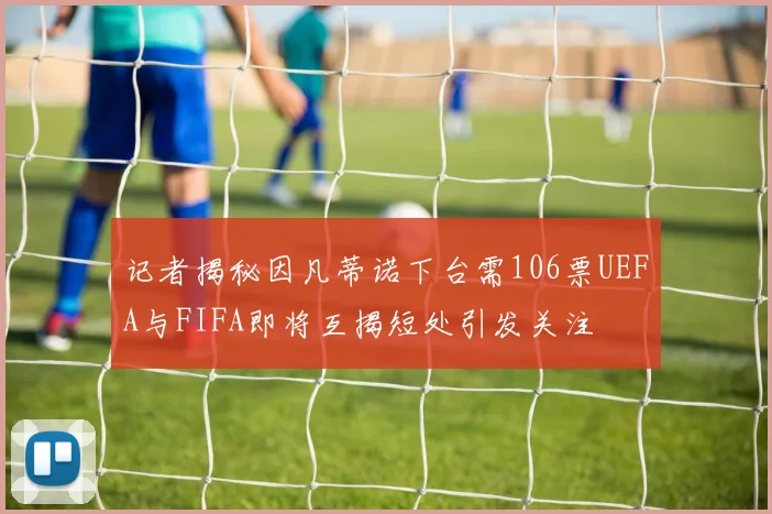 记者揭秘因凡蒂诺下台需106票UEFA与FIFA即将互揭短处引发关注
