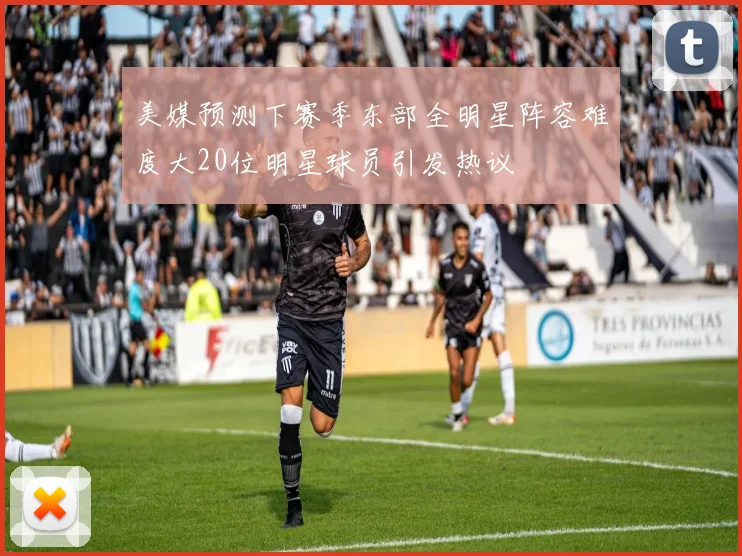 美媒预测下赛季东部全明星阵容难度大20位明星球员引发热议