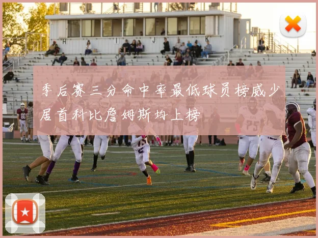 季后赛三分命中率最低球员榜威少居首科比詹姆斯均上榜