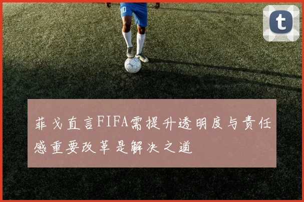 菲戈直言FIFA需提升透明度与责任感重要改革是解决之道