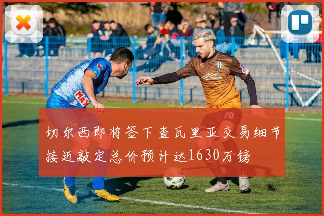 切尔西即将签下查瓦里亚交易细节接近敲定总价预计达1630万镑