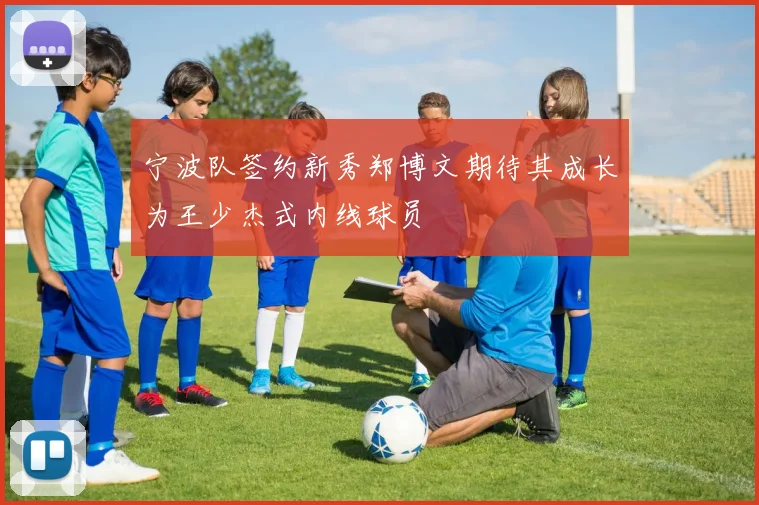 宁波队签约新秀郑博文期待其成长为王少杰式内线球员
