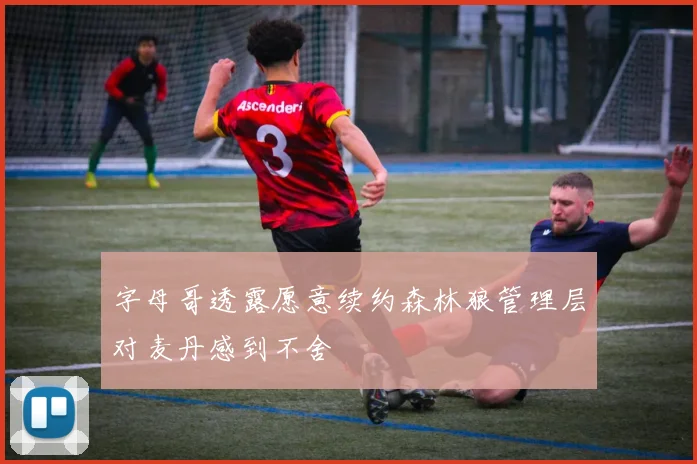 字母哥透露愿意续约森林狼管理层对麦丹感到不舍