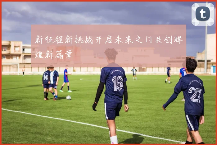新征程新挑战开启未来之门共创辉煌新篇章