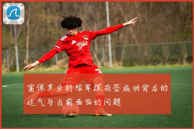 富保罗分析绿军探花签成功背后的运气与当前面临的问题
